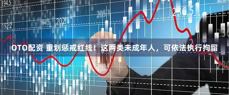 OTO配资 重划惩戒红线！这两类未成年人，可依法执行拘留
