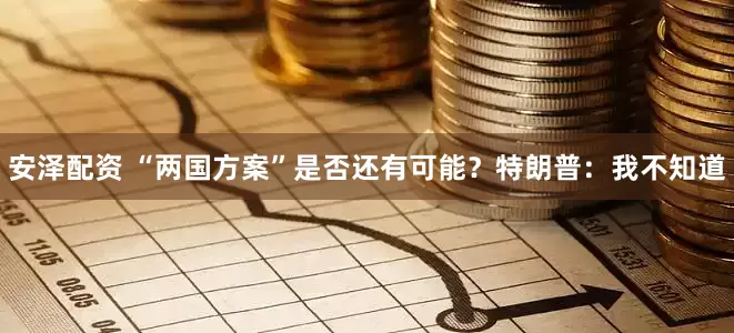 安泽配资 “两国方案”是否还有可能？特朗普：我不知道
