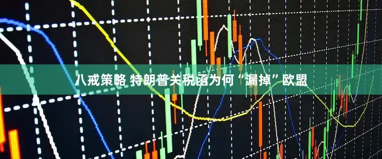 八戒策略 特朗普关税函为何“漏掉”欧盟