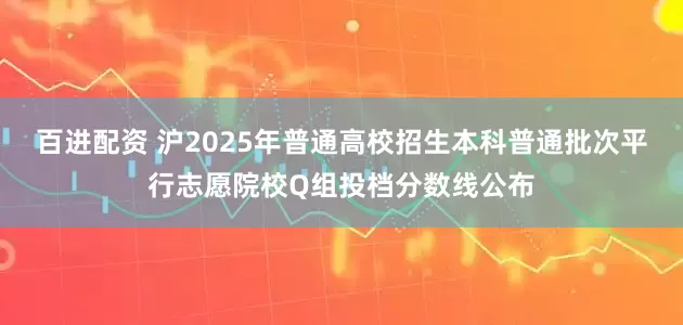 百进配资 沪2025年普通高校招生本科普通批次平行志愿院校Q组投档分数线公布