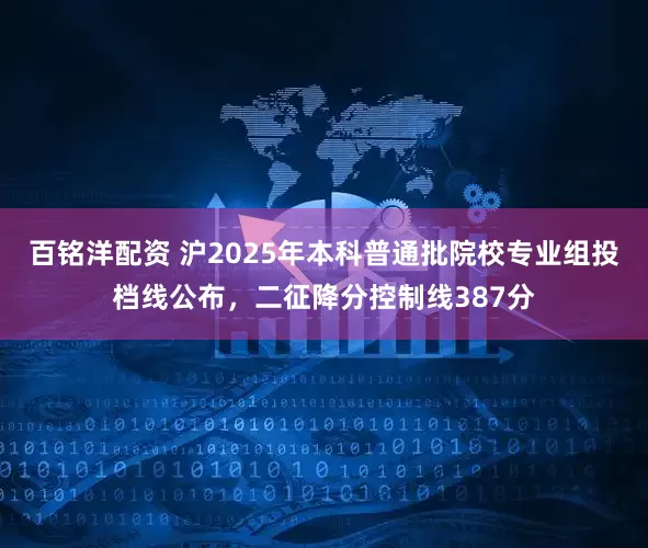 百铭洋配资 沪2025年本科普通批院校专业组投档线公布，二征降分控制线387分
