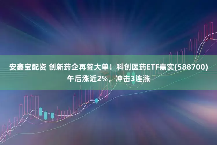 安鑫宝配资 创新药企再签大单！科创医药ETF嘉实(588700)午后涨近2%，冲击3连涨