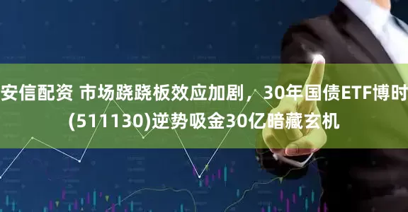 安信配资 市场跷跷板效应加剧，30年国债ETF博时(511130)逆势吸金30亿暗藏玄机