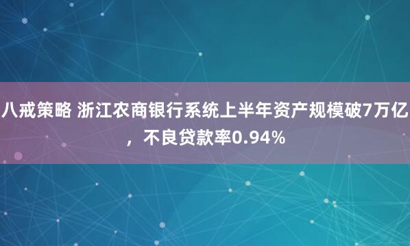 八戒策略 浙江农商银行系统上半年资产规模破7万亿，不良贷款率0.94%
