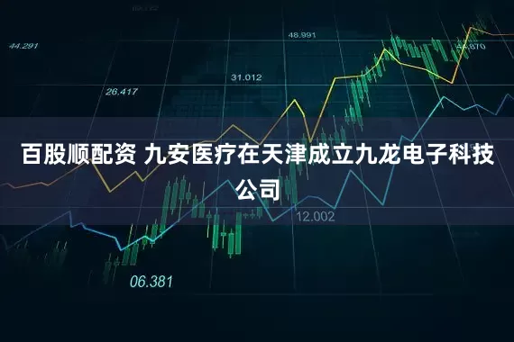 百股顺配资 九安医疗在天津成立九龙电子科技公司