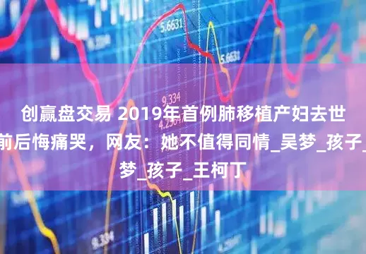 创赢盘交易 2019年首例肺移植产妇去世，临终前后悔痛哭，网友：她不值得同情_吴梦_孩子_王柯丁