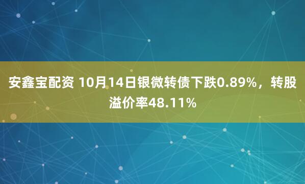 安鑫宝配资 10月14日银微转债下跌0.89%，转股溢价率48.11%