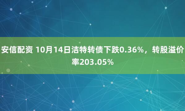 安信配资 10月14日洁特转债下跌0.36%，转股溢价率203.05%