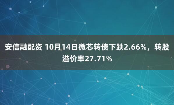 安信融配资 10月14日微芯转债下跌2.66%，转股溢价率27.71%