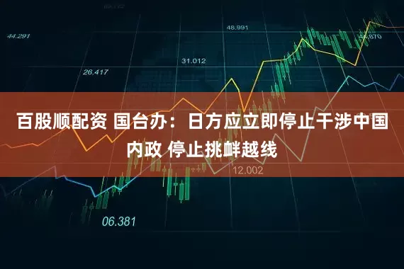 百股顺配资 国台办：日方应立即停止干涉中国内政 停止挑衅越线
