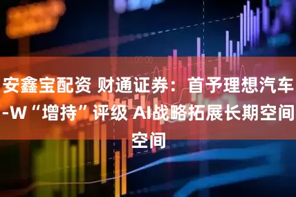 安鑫宝配资 财通证券：首予理想汽车-W“增持”评级 AI战略拓展长期空间