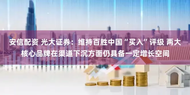 安信配资 光大证券：维持百胜中国“买入”评级 两大核心品牌在渠道下沉方面仍具备一定增长空间