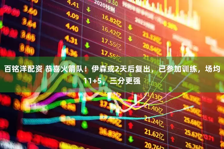 百铭洋配资 恭喜火箭队！伊森或2天后复出，已参加训练，场均11+5，三分更强