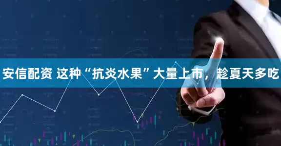 安信配资 这种“抗炎水果”大量上市，趁夏天多吃