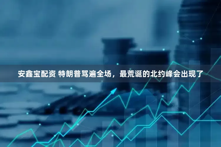 安鑫宝配资 特朗普骂遍全场，最荒诞的北约峰会出现了